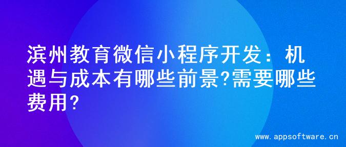 滨州教育微信小程序开发：机遇与成本有哪些前景?需要哪些费用?