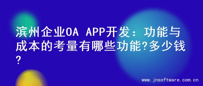 滨州企业OA APP开发：功能与成本的考量有哪些功能?多少钱?