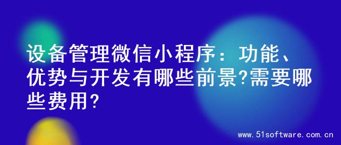 设备管理微信小程序：功能、优势与开发有哪些前景?需要哪些费用?