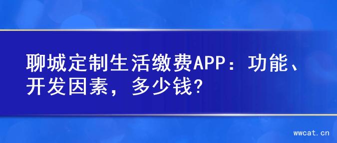 聊城定制生活缴费APP：功能、开发因素，多少钱?