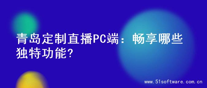 青岛定制直播PC端：畅享哪些独特功能?