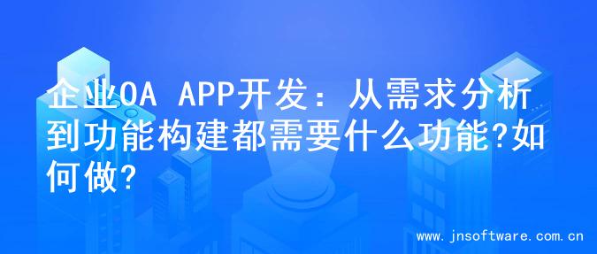 企业OA APP开发：从需求分析到功能构建都需要什么功能?如何做?