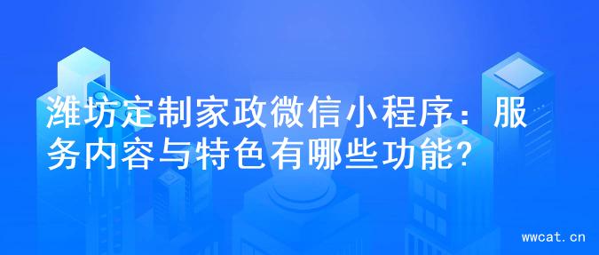 潍坊定制家政微信小程序：服务内容与特色有哪些功能?