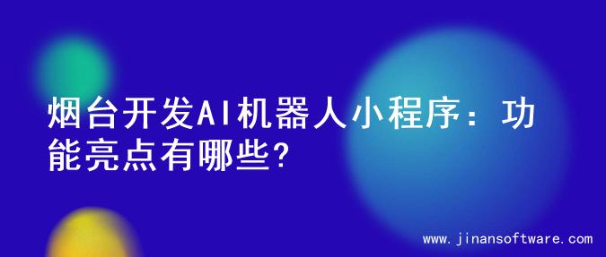 烟台开发AI机器人小程序：功能亮点有哪些?