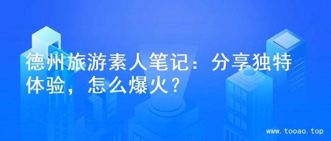 德州旅游素人笔记：分享独特体验，怎么爆火？