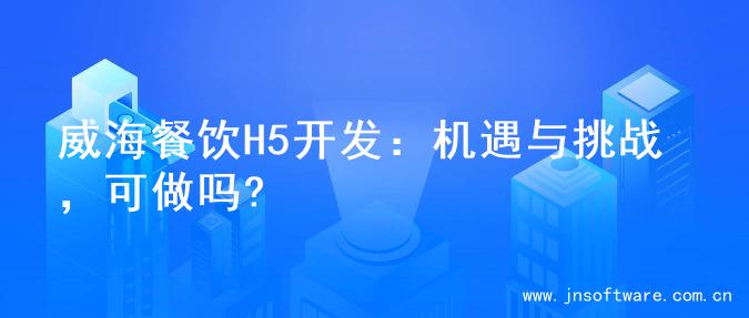 威海餐饮H5开发：机遇与挑战，可做吗?