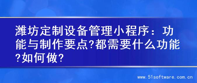 潍坊定制设备管理小程序：功能与制作要点?都需要什么功能?如何做?