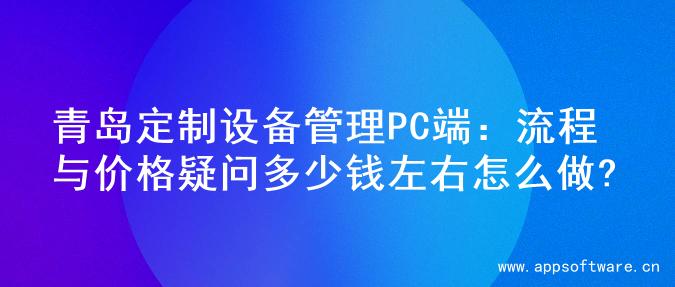青岛定制设备管理PC端：流程与价格疑问多少钱左右怎么做?