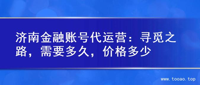 济南金融账号代运营：寻觅之路，需要多久，价格多少