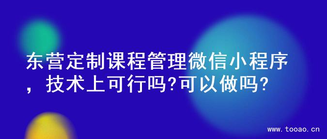 东营定制课程管理微信小程序，技术上可行吗?可以做吗?