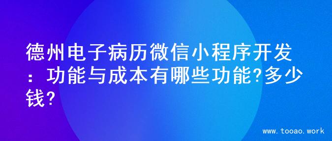 德州电子病历微信小程序开发：功能与成本有哪些功能?多少钱?