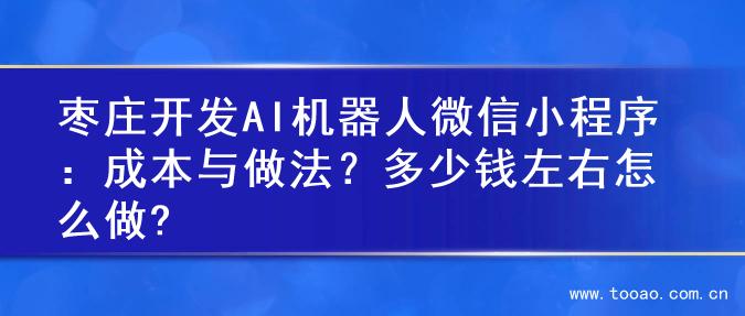 枣庄开发AI机器人微信小程序：成本与做法？多少钱左右怎么做?