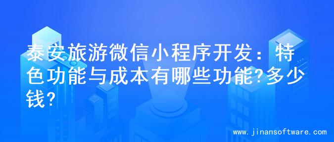 泰安旅游微信小程序开发：特色功能与成本有哪些功能?多少钱?