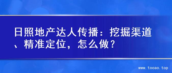日照地产达人传播：挖掘渠道、精准定位，怎么做？