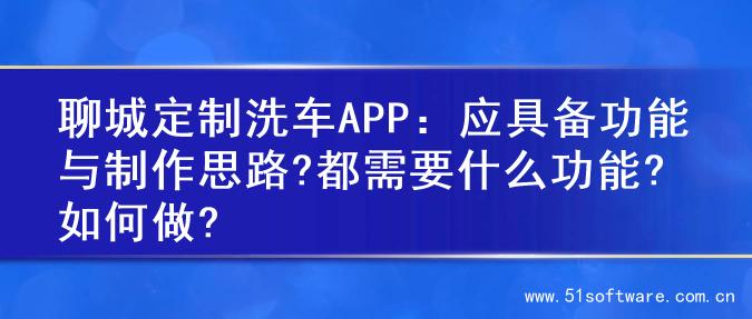 聊城定制洗车APP：应具备功能与制作思路?都需要什么功能?如何做?