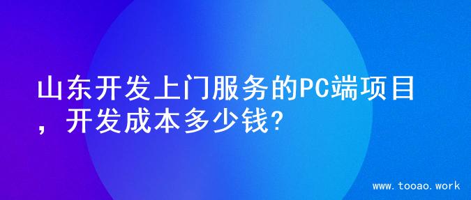 山东开发上门服务的PC端项目，开发成本多少钱?