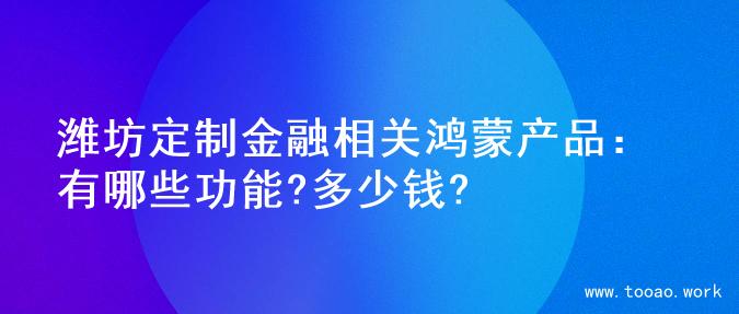 潍坊定制金融相关鸿蒙产品：有哪些功能?多少钱?