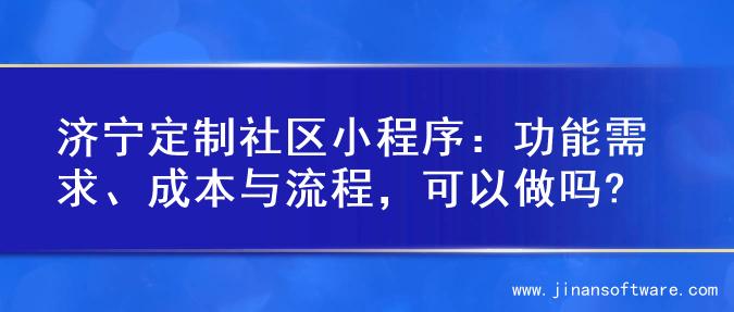 济宁定制社区小程序：功能需求、成本与流程，可以做吗?