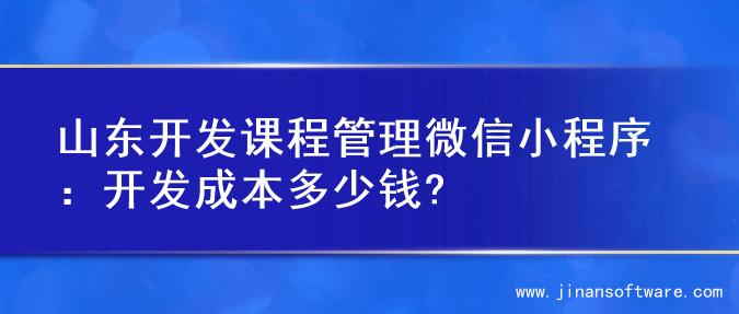 山东开发课程管理微信小程序：开发成本多少钱?