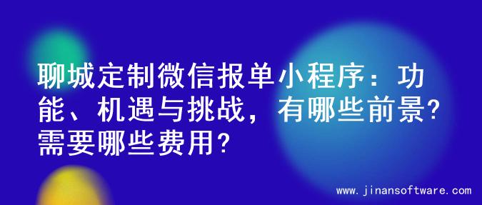 聊城定制微信报单小程序：功能、机遇与挑战，有哪些前景?需要哪些费用?