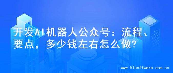 开发AI机器人公众号：流程、要点，多少钱左右怎么做?