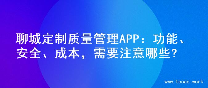 聊城定制质量管理APP：功能、安全、成本，需要注意哪些?