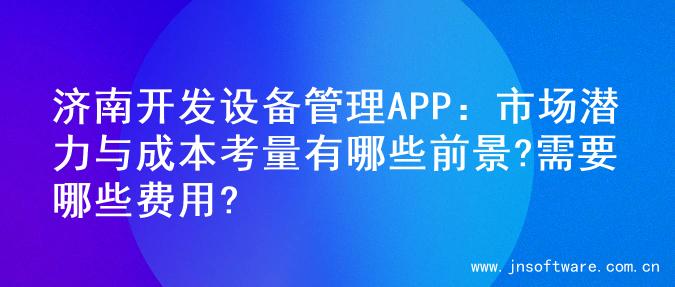 济南开发设备管理APP：市场潜力与成本考量有哪些前景?需要哪些费用?