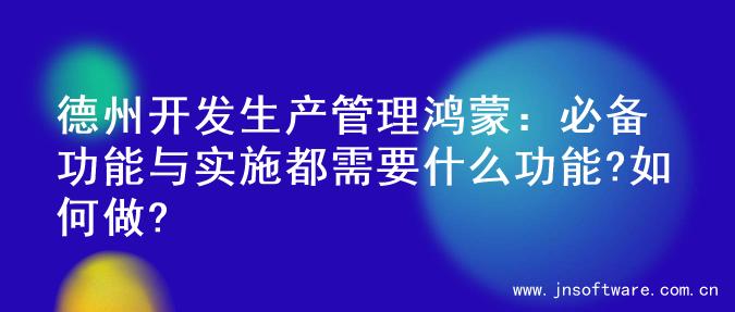 德州开发生产管理鸿蒙：必备功能与实施都需要什么功能?如何做?