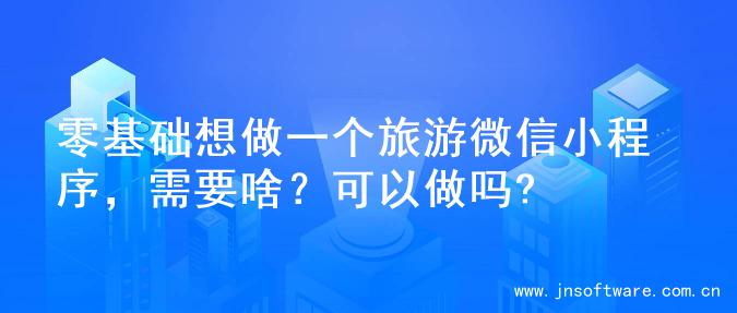 零基础想做一个旅游微信小程序，需要啥？可以做吗?
