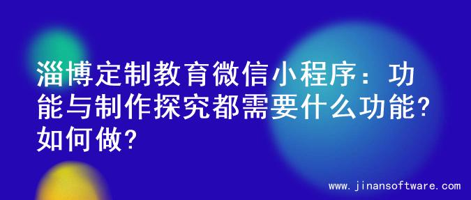 淄博定制教育微信小程序：功能与制作探究都需要什么功能?如何做?