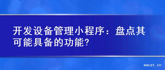 开发设备管理小程序：盘点其可能具备的功能?