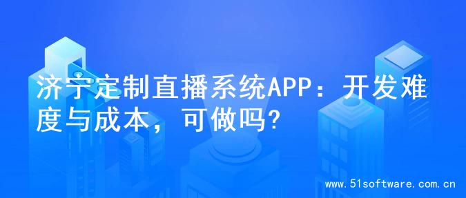 济宁定制直播系统APP：开发难度与成本，可做吗?