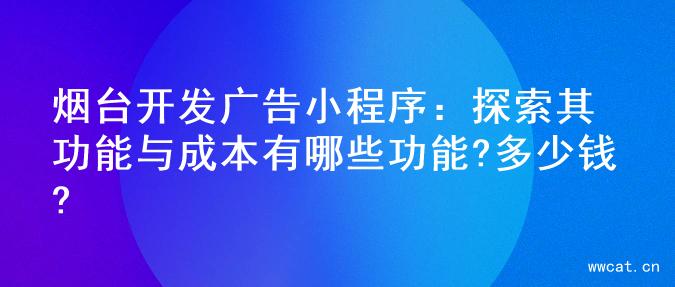 烟台开发广告小程序：探索其功能与成本有哪些功能?多少钱?