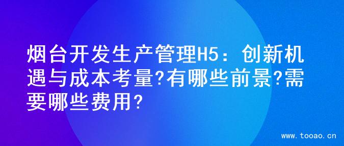 烟台开发生产管理H5：创新机遇与成本考量?有哪些前景?需要哪些费用?