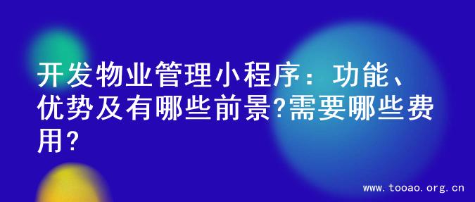 开发物业管理小程序：功能、优势及有哪些前景?需要哪些费用?