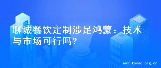聊城餐饮定制涉足鸿蒙：技术与市场可行吗?