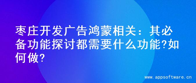 枣庄开发广告鸿蒙相关：其必备功能探讨都需要什么功能?如何做?