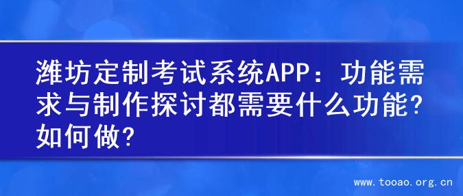 潍坊定制考试系统APP：功能需求与制作探讨都需要什么功能?如何做?