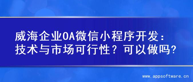 威海企业OA微信小程序开发：技术与市场可行性？可以做吗?