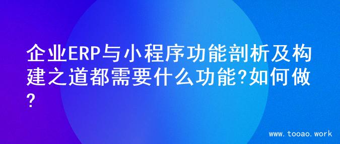 企业ERP与小程序功能剖析及构建之道都需要什么功能?如何做?