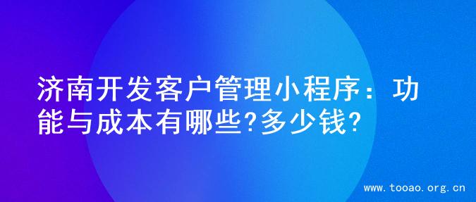 济南开发客户管理小程序：功能与成本有哪些?多少钱?