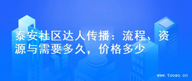 泰安社区达人传播：流程、资源与需要多久，价格多少