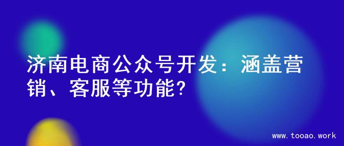 济南电商公众号开发：涵盖营销、客服等功能?