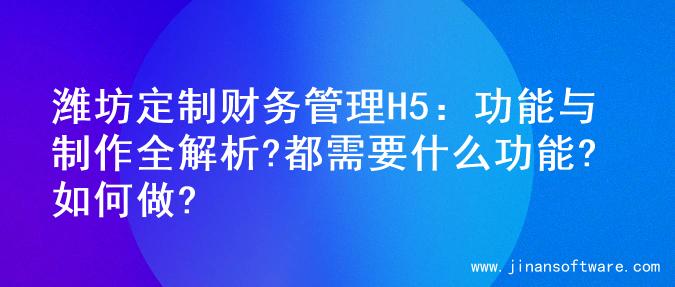 潍坊定制财务管理H5：功能与制作全解析?都需要什么功能?如何做?