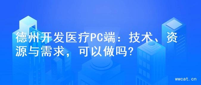 德州开发医疗PC端：技术、资源与需求，可以做吗?