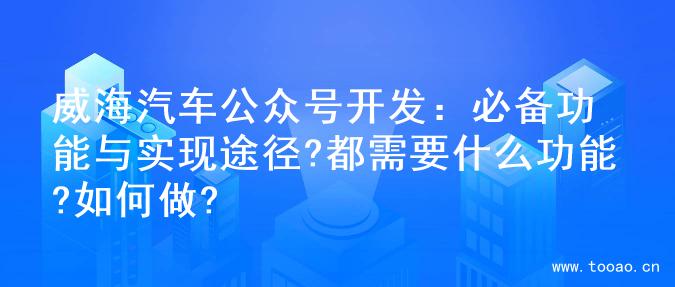 威海汽车公众号开发：必备功能与实现途径?都需要什么功能?如何做?