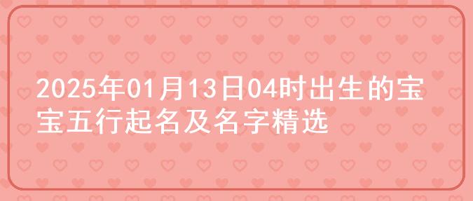 2025年01月13日04时出生的宝宝五行起名及名字精选