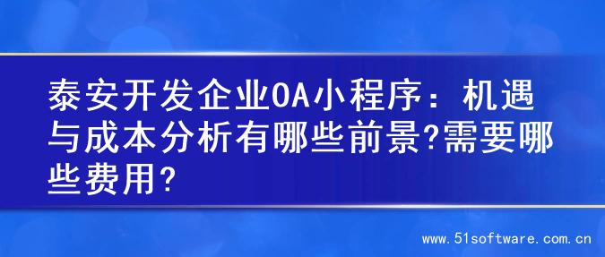 泰安开发企业OA小程序：机遇与成本分析有哪些前景?需要哪些费用?