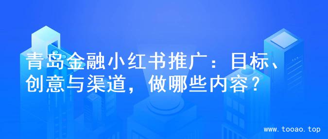 青岛金融小红书推广：目标、创意与渠道，做哪些内容？