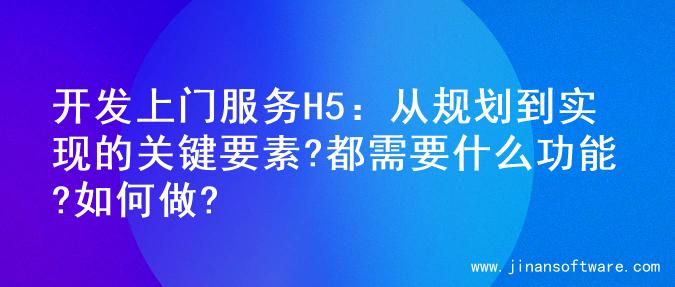 开发上门服务H5：从规划到实现的关键要素?都需要什么功能?如何做?